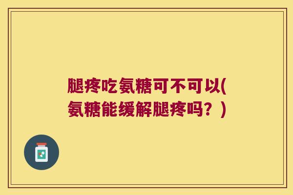 腿疼吃氨糖可不可以(氨糖能缓解腿疼吗?) 腿疼吃氨糖可不可以(氨糖能缓解腿疼吗?)