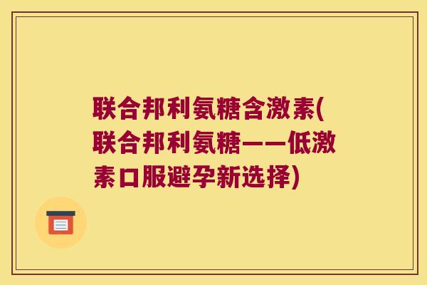 联合邦利氨糖含激素(联合邦利氨糖——低激素口服避孕新选择) 联合邦利氨糖含激素(联合邦利氨糖——低激素口服避孕新选择)