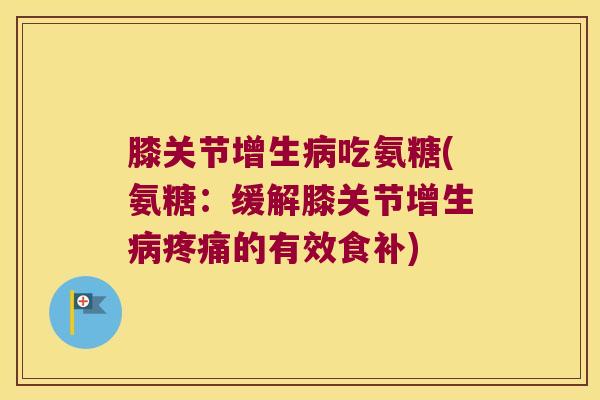膝关节增生吃氨糖(氨糖：缓解膝关节增生的有效食补)