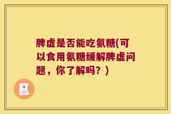 脾虚是否能吃氨糖(可以食用氨糖缓解脾虚问题,你了解吗?) 脾虚是否能吃氨糖(可以食用氨糖缓解脾虚问题,你了解吗?)