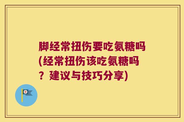 脚经常扭伤要吃氨糖吗(经常扭伤该吃氨糖吗?建议与技巧分享) 脚经常扭伤要吃氨糖吗(经常扭伤该吃氨糖吗?建议与技巧分享)