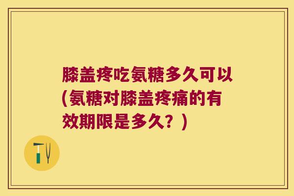 膝盖疼吃氨糖多久可以(氨糖对膝盖的有效期限是多久?) 膝盖疼吃氨糖多久可以(氨糖对膝盖的有效期限是多久?)