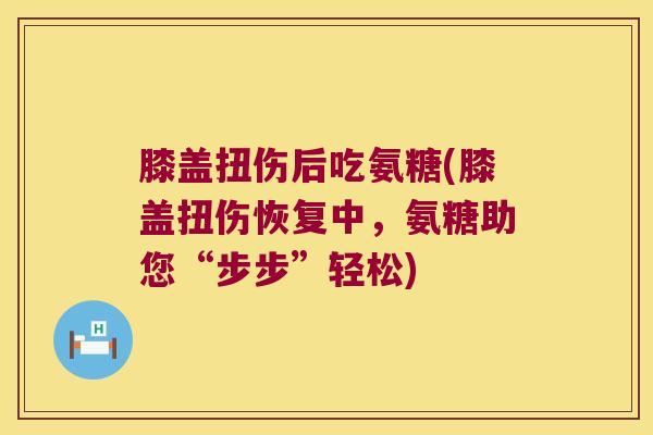 膝盖扭伤后吃氨糖(膝盖扭伤恢复中,氨糖助您“步步”轻松) 膝盖扭伤后吃氨糖(膝盖扭伤恢复中,氨糖助您“步步”轻松)