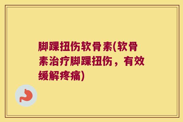 脚踝扭伤软骨素(软骨素脚踝扭伤,有效缓解) 脚踝扭伤软骨素(软骨素脚踝扭伤,有效缓解)