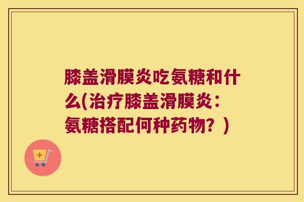膝盖吃氨糖和什么(膝盖:氨糖搭配何种?) 膝盖吃氨糖和什么(膝盖:氨糖搭配何种?)