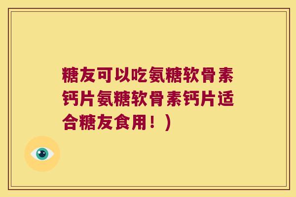 糖友可以吃氨糖软骨素钙片氨糖软骨素钙片适合糖友食用！)