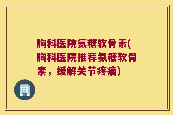 胸科医院氨糖软骨素(胸科医院推荐氨糖软骨素,缓解关节) 胸科医院氨糖软骨素(胸科医院推荐氨糖软骨素,缓解关节)