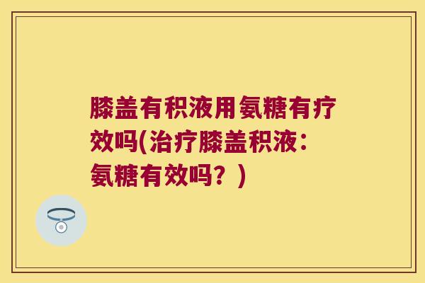 膝盖有积液用氨糖有疗效吗(膝盖积液：氨糖有效吗？)