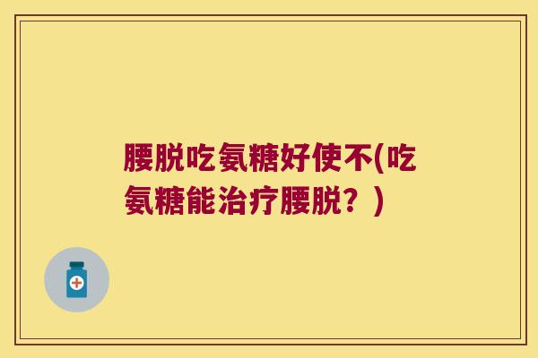 腰脱吃氨糖好使不(吃氨糖能腰脱?) 腰脱吃氨糖好使不(吃氨糖能腰脱?)
