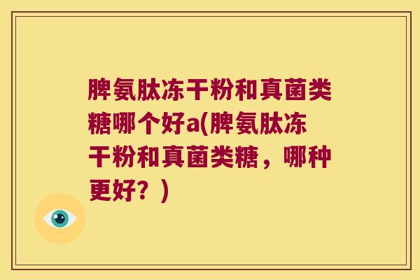 脾氨肽冻干粉和真菌类糖哪个好a(脾氨肽冻干粉和真菌类糖,哪种更好?) 脾氨肽冻干粉和真菌类糖哪个好a(脾氨肽冻干粉和真菌类糖,哪种更好?)
