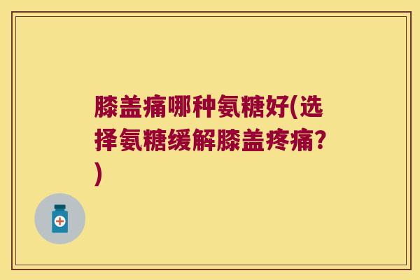 膝盖痛哪种氨糖好(选择氨糖缓解膝盖?) 膝盖痛哪种氨糖好(选择氨糖缓解膝盖?)