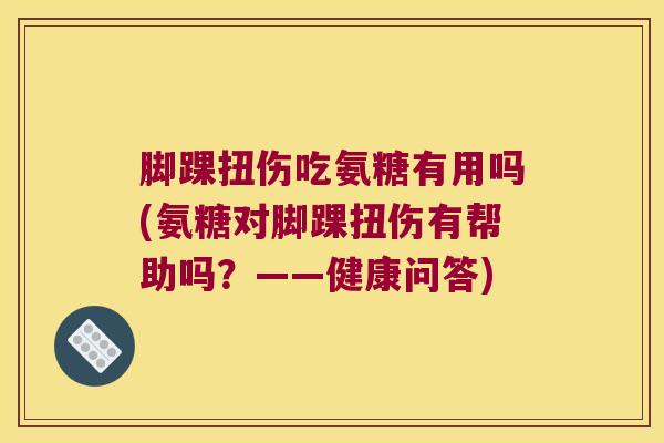 脚踝扭伤吃氨糖有用吗(氨糖对脚踝扭伤有帮助吗？——健康问答)