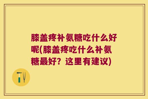 膝盖疼补氨糖吃什么好呢(膝盖疼吃什么补氨糖好？这里有建议)