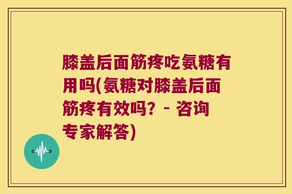 膝盖后面筋疼吃氨糖有用吗(氨糖对膝盖后面筋疼有效吗?- 咨询专家解答) 膝盖后面筋疼吃氨糖有用吗(氨糖对膝盖后面筋疼有效吗?- 咨询专家解答)
