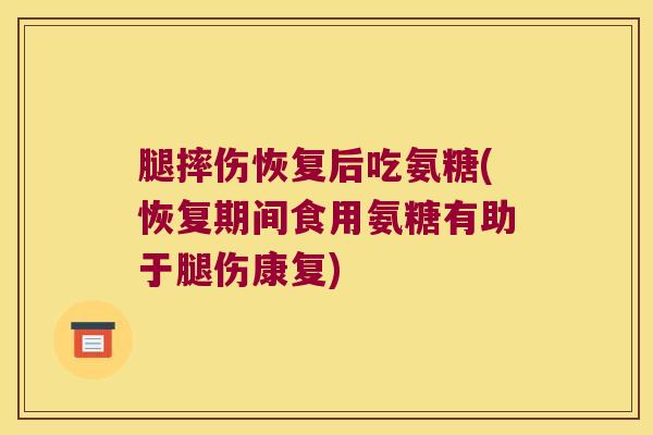 腿摔伤恢复后吃氨糖(恢复期间食用氨糖有助于腿伤康复)