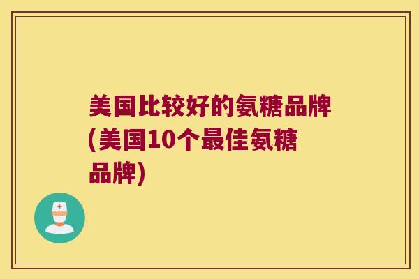 美国比较好的氨糖品牌(美国10个佳氨糖品牌)