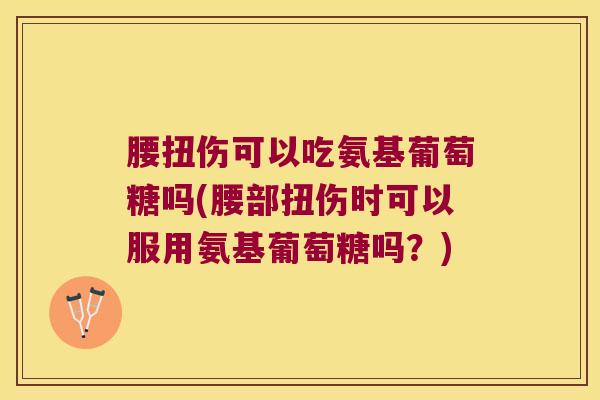 腰扭伤可以吃氨基葡萄糖吗(腰部扭伤时可以服用氨基葡萄糖吗？)