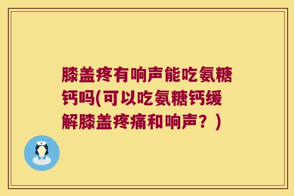 膝盖疼有响声能吃氨糖钙吗(可以吃氨糖钙缓解膝盖和响声？)