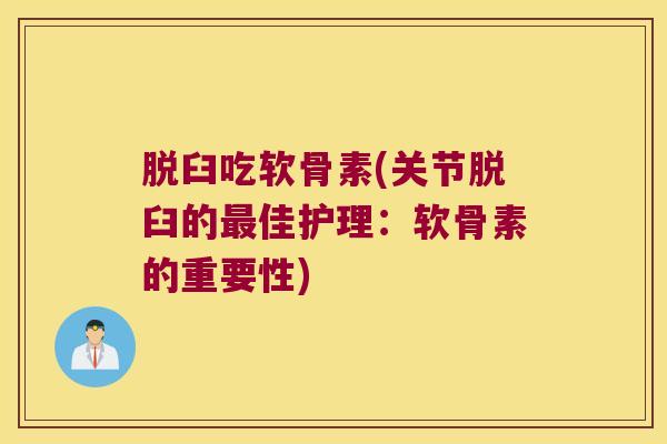 脱臼吃软骨素(关节脱臼的佳护理:软骨素的重要性) 脱臼吃软骨素(关节脱臼的佳护理:软骨素的重要性)