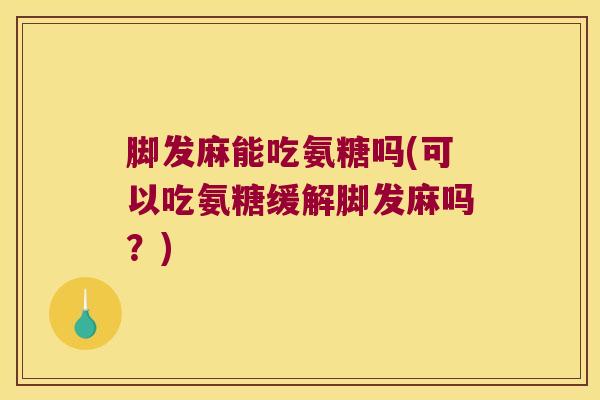 脚发麻能吃氨糖吗(可以吃氨糖缓解脚发麻吗?) 脚发麻能吃氨糖吗(可以吃氨糖缓解脚发麻吗?)
