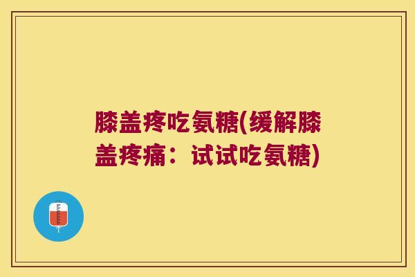 膝盖疼吃氨糖(缓解膝盖:试试吃氨糖) 膝盖疼吃氨糖(缓解膝盖:试试吃氨糖)
