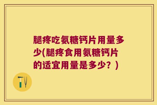 腿疼吃氨糖钙片用量多少(腿疼食用氨糖钙片的适宜用量是多少?) 腿疼吃氨糖钙片用量多少(腿疼食用氨糖钙片的适宜用量是多少?)