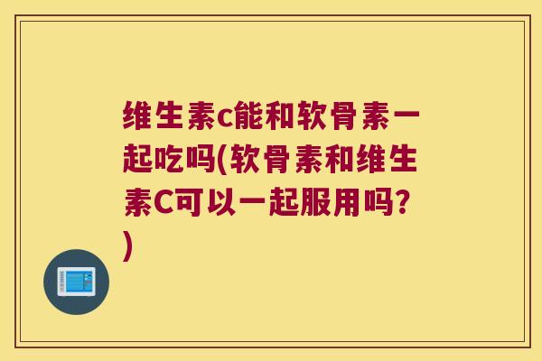 维生素c能和软骨素一起吃吗(软骨素和维生素C可以一起服用吗?) 维生素c能和软骨素一起吃吗(软骨素和维生素C可以一起服用吗?)