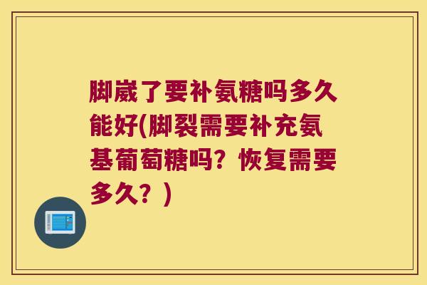 脚崴了要补氨糖吗多久能好(脚裂需要补充氨基葡萄糖吗？恢复需要多久？)
