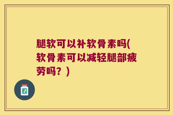 腿软可以补软骨素吗(软骨素可以减轻腿部疲劳吗？)