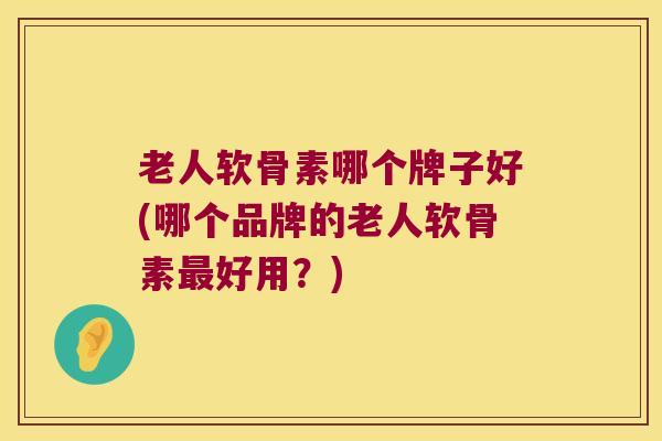 老人软骨素哪个牌子好(哪个品牌的老人软骨素好用?) 老人软骨素哪个牌子好(哪个品牌的老人软骨素好用?)