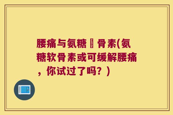 腰痛与氨糖軟骨素(氨糖软骨素或可缓解腰痛，你试过了吗？)