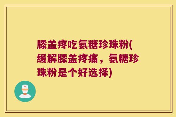 膝盖疼吃氨糖珍珠粉(缓解膝盖,氨糖珍珠粉是个好选择) 膝盖疼吃氨糖珍珠粉(缓解膝盖,氨糖珍珠粉是个好选择)