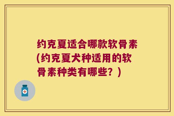 约克夏适合哪款软骨素(约克夏犬种适用的软骨素种类有哪些?) 约克夏适合哪款软骨素(约克夏犬种适用的软骨素种类有哪些?)