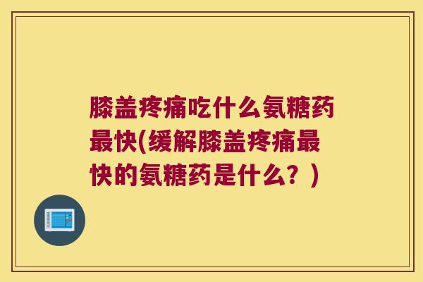膝盖吃什么氨糖药快(缓解膝盖快的氨糖药是什么？)