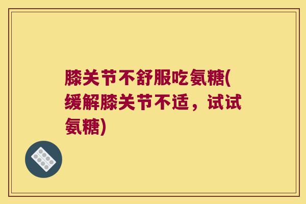 膝关节不舒服吃氨糖(缓解膝关节不适,试试氨糖) 膝关节不舒服吃氨糖(缓解膝关节不适,试试氨糖)