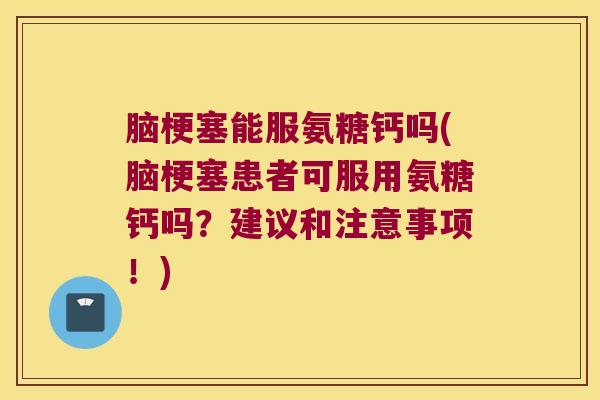 脑梗塞能服氨糖钙吗(脑梗塞患者可服用氨糖钙吗？建议和注意事项！)