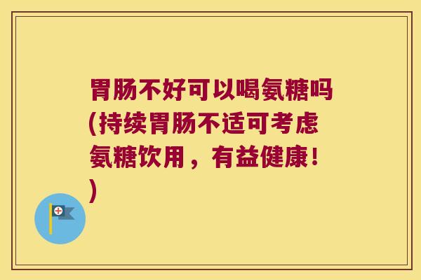 不好可以喝氨糖吗(持续不适可考虑氨糖饮用，有益健康！)
