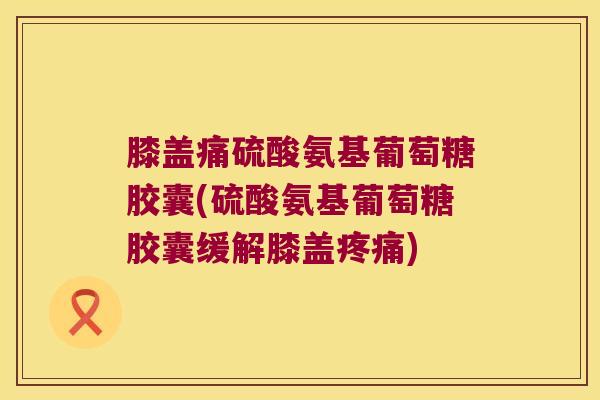 膝盖痛硫酸氨基葡萄糖胶囊(硫酸氨基葡萄糖胶囊缓解膝盖) 膝盖痛硫酸氨基葡萄糖胶囊(硫酸氨基葡萄糖胶囊缓解膝盖)