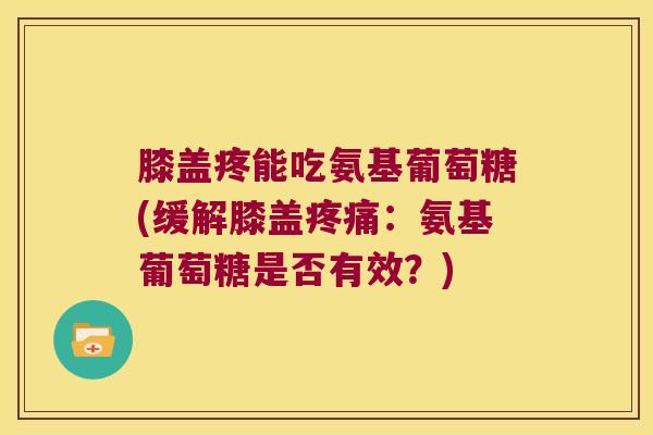 膝盖疼能吃氨基葡萄糖(缓解膝盖：氨基葡萄糖是否有效？)