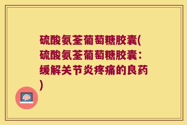 硫酸氨荃葡萄糖胶囊(硫酸氨荃葡萄糖胶囊:缓解的良药) 硫酸氨荃葡萄糖胶囊(硫酸氨荃葡萄糖胶囊:缓解的良药)