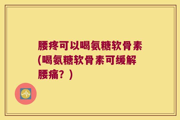 腰疼可以喝氨糖软骨素(喝氨糖软骨素可缓解腰痛？)