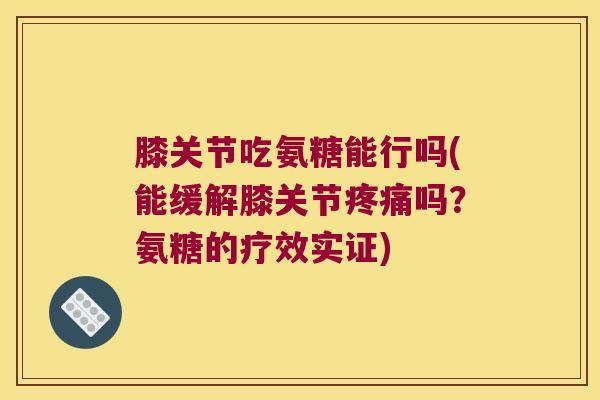 膝关节吃氨糖能行吗(能缓解膝关节吗？氨糖的疗效实证)