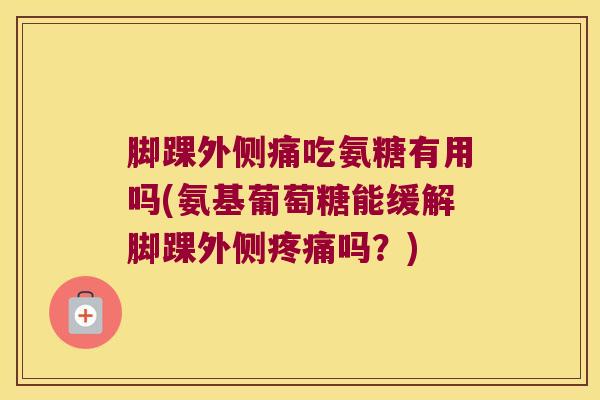 脚踝外侧痛吃氨糖有用吗(氨基葡萄糖能缓解脚踝外侧吗？)
