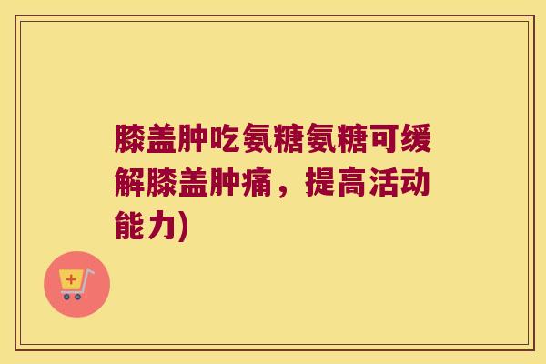 膝盖肿吃氨糖氨糖可缓解膝盖肿痛,提高活动能力) 膝盖肿吃氨糖氨糖可缓解膝盖肿痛,提高活动能力)