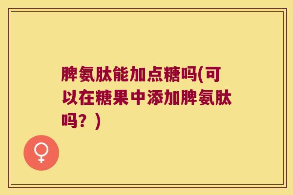 脾氨肽能加点糖吗(可以在糖果中添加脾氨肽吗?) 脾氨肽能加点糖吗(可以在糖果中添加脾氨肽吗?)