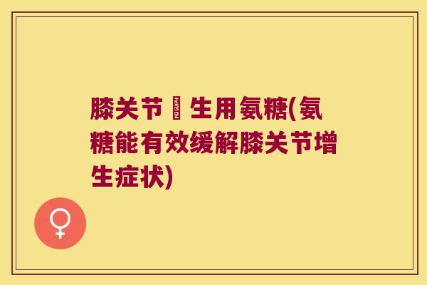 膝关节増生用氨糖(氨糖能有效缓解膝关节增生症状) 膝关节増生用氨糖(氨糖能有效缓解膝关节增生症状)