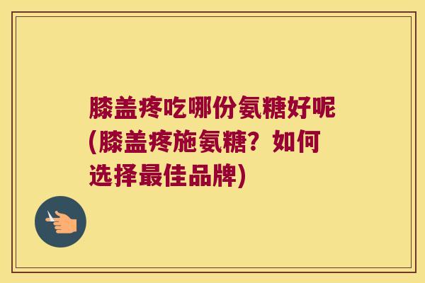 膝盖疼吃哪份氨糖好呢(膝盖疼施氨糖？如何选择佳品牌)