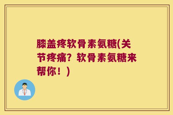 膝盖疼软骨素氨糖(关节？软骨素氨糖来帮你！)