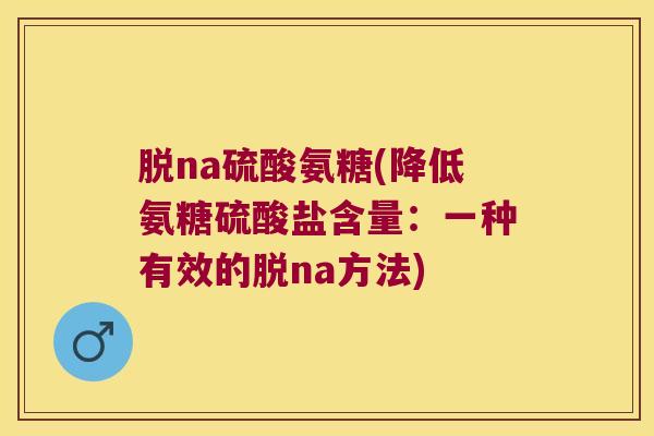 脱na硫酸氨糖(降低氨糖硫酸盐含量：一种有效的脱na方法)