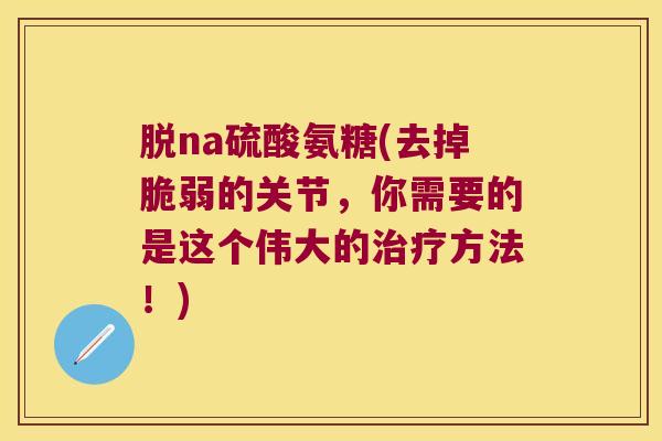 脱na硫酸氨糖(去掉脆弱的关节，你需要的是这个伟大的方法！)